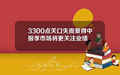 3300点关口失而复得中报季市场将更关注业绩