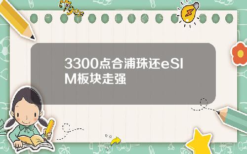 3300点合浦珠还eSIM板块走强