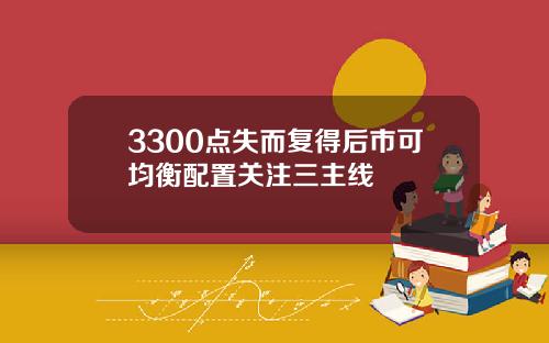 3300点失而复得后市可均衡配置关注三主线
