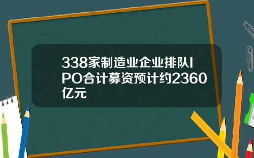 338家制造业企业排队IPO合计募资预计约2360亿元