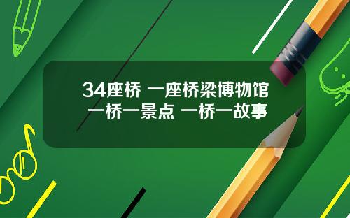 34座桥 一座桥梁博物馆 一桥一景点 一桥一故事