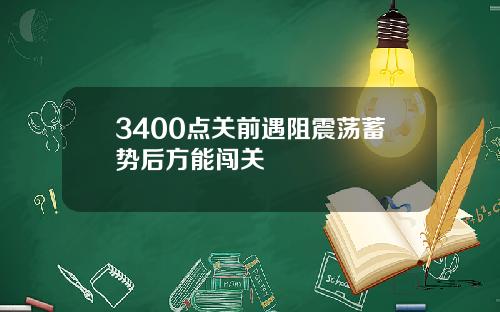 3400点关前遇阻震荡蓄势后方能闯关
