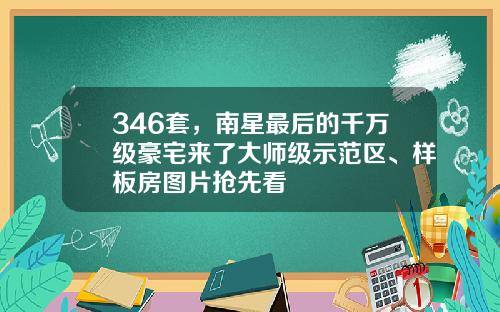 346套，南星最后的千万级豪宅来了大师级示范区、样板房图片抢先看