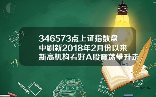 346573点上证指数盘中刷新2018年2月份以来新高机构看好A股震荡攀升走势