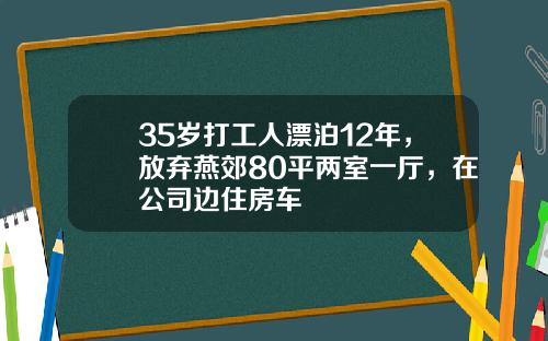 35岁打工人漂泊12年，放弃燕郊80平两室一厅，在公司边住房车