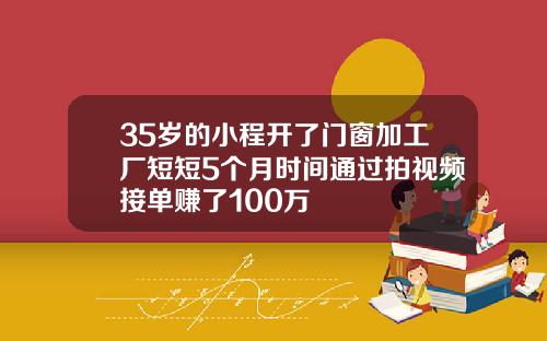 35岁的小程开了门窗加工厂短短5个月时间通过拍视频接单赚了100万