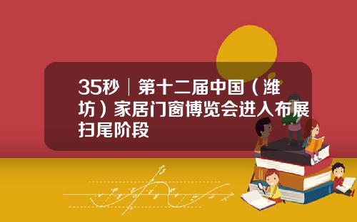 35秒│第十二届中国（潍坊）家居门窗博览会进入布展扫尾阶段