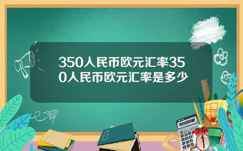 350人民币欧元汇率350人民币欧元汇率是多少