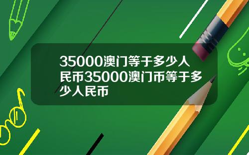 35000澳门等于多少人民币35000澳门币等于多少人民币