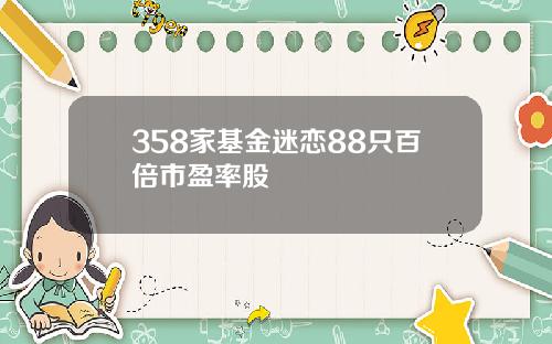 358家基金迷恋88只百倍市盈率股