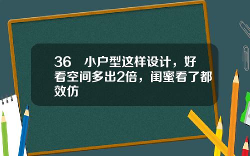 36㎡小户型这样设计，好看空间多出2倍，闺蜜看了都效仿