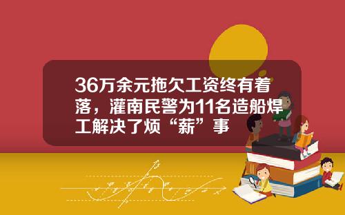 36万余元拖欠工资终有着落，灌南民警为11名造船焊工解决了烦“薪”事