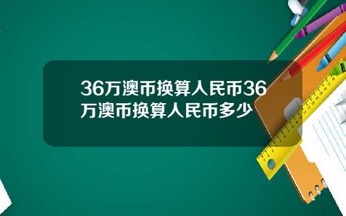 36万澳币换算人民币36万澳币换算人民币多少