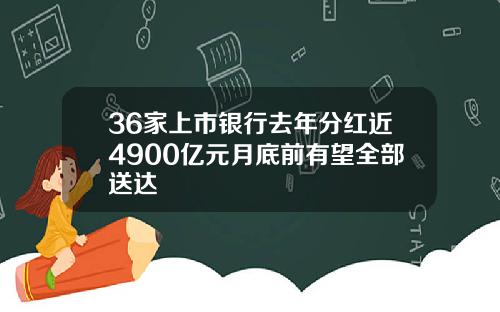 36家上市银行去年分红近4900亿元月底前有望全部送达