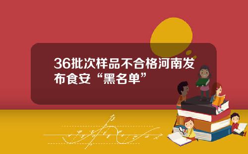 36批次样品不合格河南发布食安“黑名单”