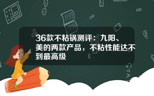 36款不粘锅测评：九阳、美的两款产品，不粘性能达不到最高级