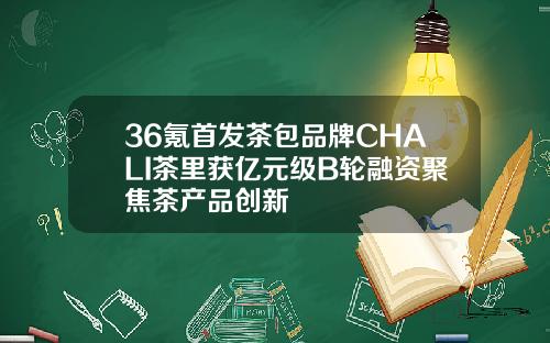 36氪首发茶包品牌CHALI茶里获亿元级B轮融资聚焦茶产品创新