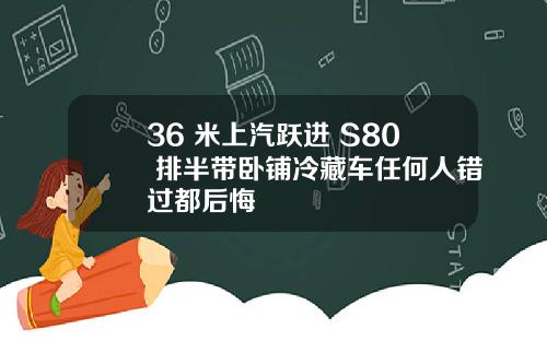 36 米上汽跃进 S80 排半带卧铺冷藏车任何人错过都后悔