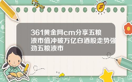361黄金网cm分享五粮液市值冲破万亿白酒股走势强劲五粮液市