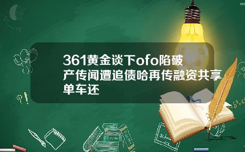361黄金谈下ofo陷破产传闻遭追债哈再传融资共享单车还