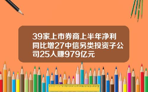 39家上市券商上半年净利同比增27中信另类投资子公司25人赚979亿元