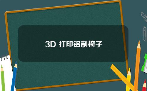 3D 打印铝制椅子