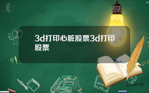 3d打印心脏股票3d打印股票