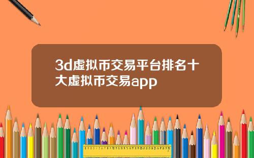 3d虚拟币交易平台排名十大虚拟币交易app