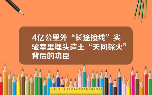 4亿公里外“长途接线”实验室里埋头造土“天问探火”背后的功臣