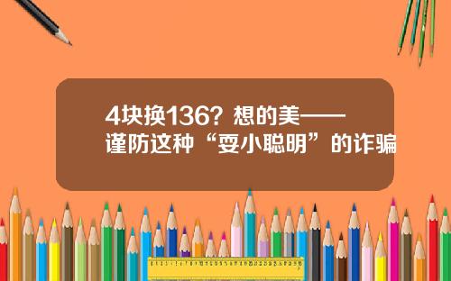 4块换136？想的美——谨防这种“耍小聪明”的诈骗
