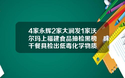 4家永辉2家大润发1家沃尔玛上福建食品抽检黑榜 味千餐具检出低毒化学物质