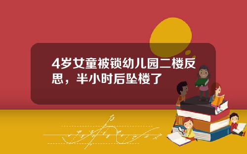 4岁女童被锁幼儿园二楼反思，半小时后坠楼了