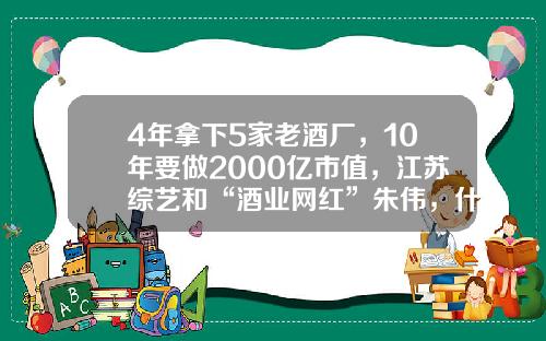 4年拿下5家老酒厂，10年要做2000亿市值，江苏综艺和“酒业网红”朱伟，什么来头？