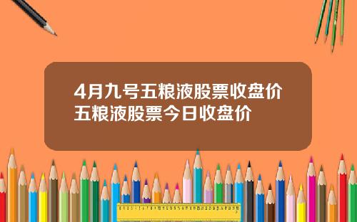 4月九号五粮液股票收盘价五粮液股票今日收盘价