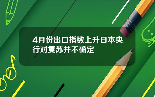 4月份出口指数上升日本央行对复苏并不确定