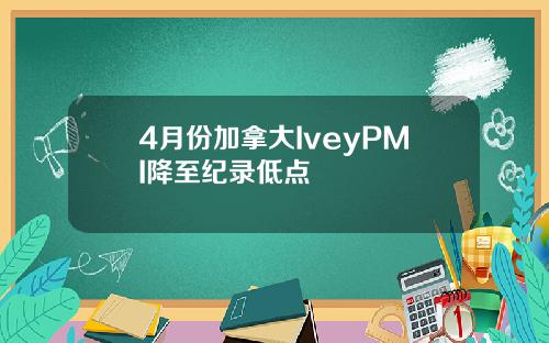 4月份加拿大IveyPMI降至纪录低点
