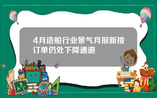 4月造船行业景气月报新接订单仍处下降通道