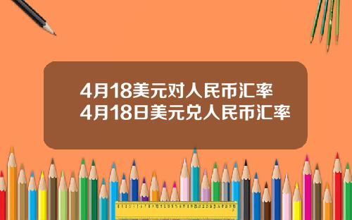 4月18美元对人民币汇率4月18日美元兑人民币汇率