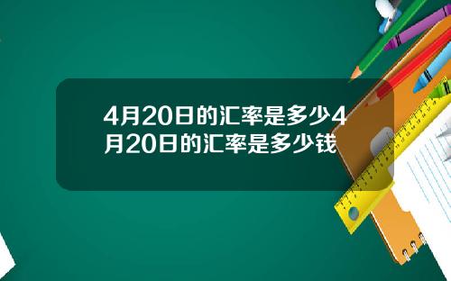 4月20日的汇率是多少4月20日的汇率是多少钱