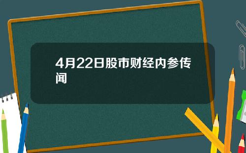 4月22日股市财经内参传闻