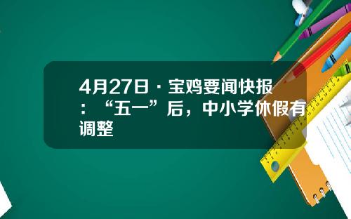 4月27日·宝鸡要闻快报：“五一”后，中小学休假有调整