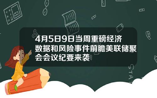 4月5日9日当周重磅经济数据和风险事件前瞻美联储聚会会议纪要来袭