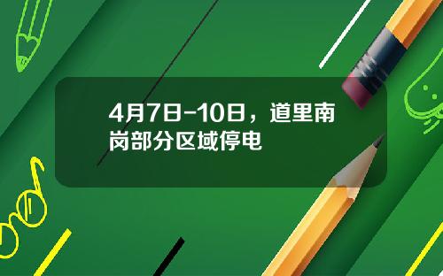 4月7日-10日，道里南岗部分区域停电