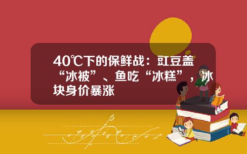 40℃下的保鲜战：豇豆盖“冰被”、鱼吃“冰糕”，冰块身价暴涨