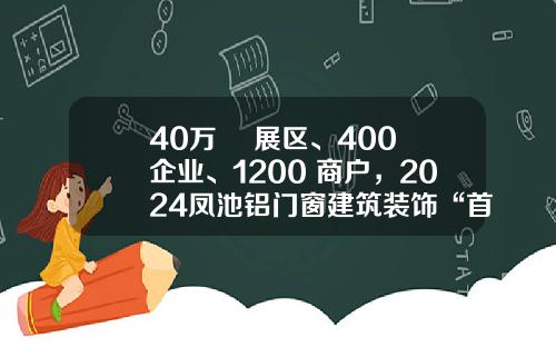 40万+㎡展区、400+企业、1200+商户，2024凤池铝门窗建筑装饰“首展”开幕