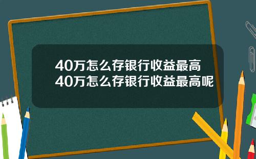 40万怎么存银行收益最高40万怎么存银行收益最高呢