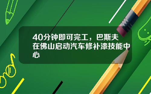 40分钟即可完工，巴斯夫在佛山启动汽车修补漆技能中心