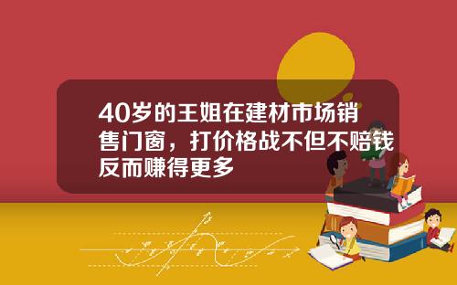 40岁的王姐在建材市场销售门窗，打价格战不但不赔钱反而赚得更多