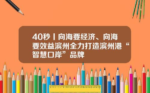 40秒丨向海要经济、向海要效益滨州全力打造滨州港“智慧口岸”品牌