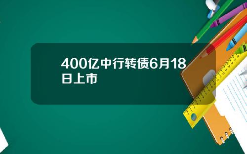 400亿中行转债6月18日上市